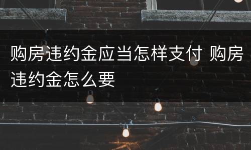 购房违约金应当怎样支付 购房违约金怎么要