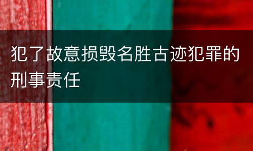 犯了故意损毁名胜古迹犯罪的刑事责任
