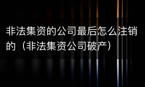 非法集资的公司最后怎么注销的（非法集资公司破产）
