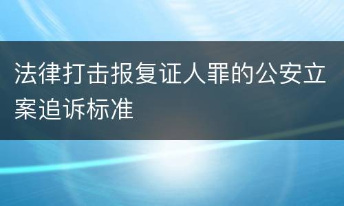 法律打击报复证人罪的公安立案追诉标准