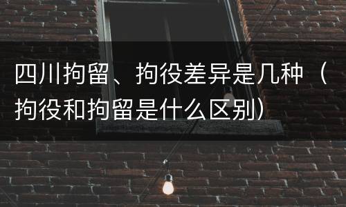 四川拘留、拘役差异是几种（拘役和拘留是什么区别）