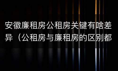 安徽廉租房公租房关键有啥差异（公租房与廉租房的区别都在此,别再搞错了!）