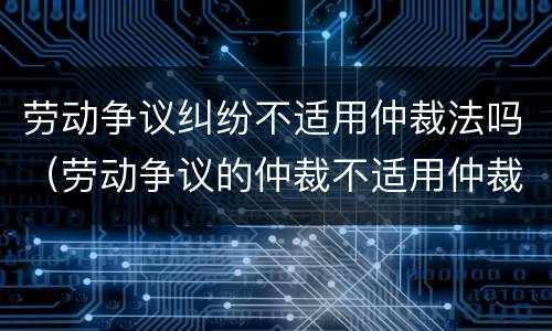 劳动争议纠纷不适用仲裁法吗（劳动争议的仲裁不适用仲裁法）