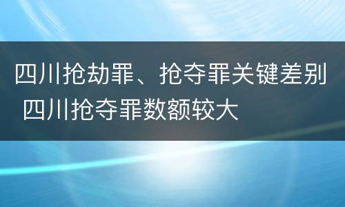 四川抢劫罪、抢夺罪关键差别 四川抢夺罪数额较大