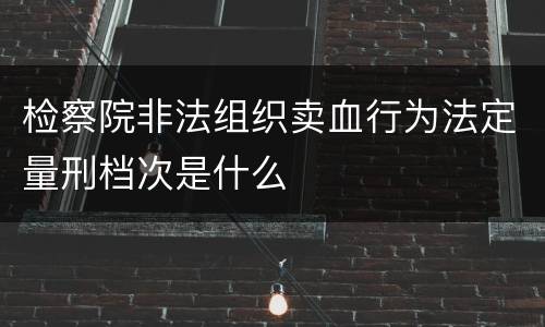 检察院非法组织卖血行为法定量刑档次是什么