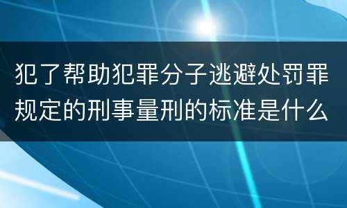 犯了帮助犯罪分子逃避处罚罪规定的刑事量刑的标准是什么样的