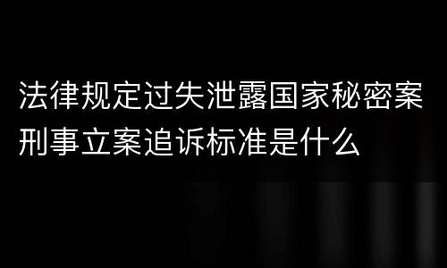 法律规定过失泄露国家秘密案刑事立案追诉标准是什么