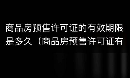 商品房预售许可证的有效期限是多久（商品房预售许可证有有效期吗）