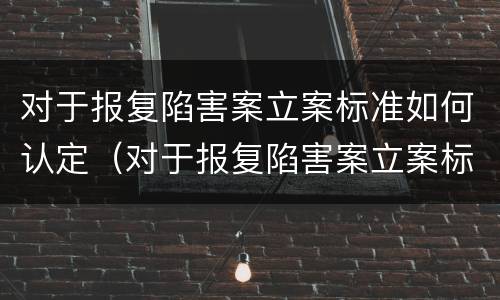 对于报复陷害案立案标准如何认定（对于报复陷害案立案标准如何认定的）