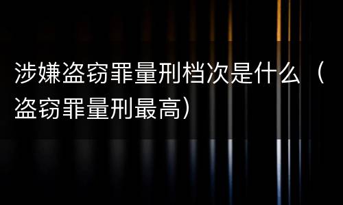 涉嫌盗窃罪量刑档次是什么（盗窃罪量刑最高）