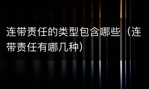 连带责任的类型包含哪些（连带责任有哪几种）