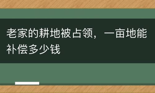 老家的耕地被占领，一亩地能补偿多少钱
