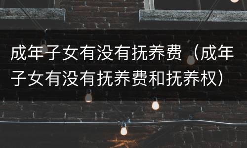 成年子女有没有抚养费（成年子女有没有抚养费和抚养权）