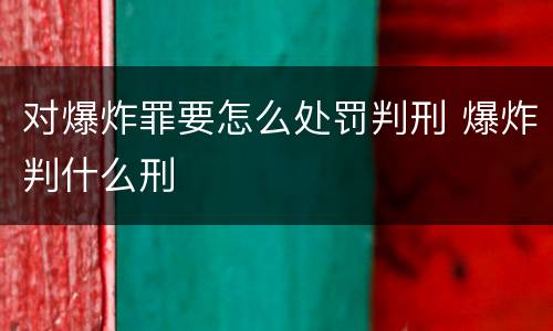 对爆炸罪要怎么处罚判刑 爆炸判什么刑