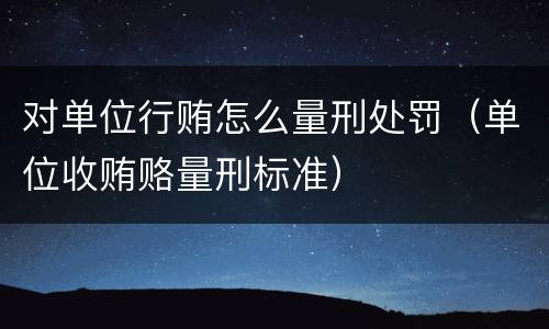 对单位行贿怎么量刑处罚（单位收贿赂量刑标准）