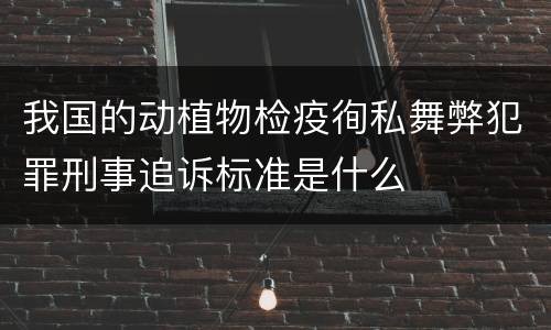 我国的动植物检疫徇私舞弊犯罪刑事追诉标准是什么