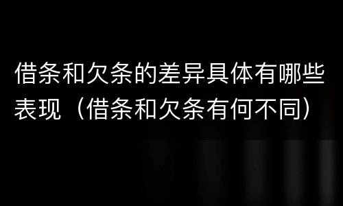 借条和欠条的差异具体有哪些表现（借条和欠条有何不同）