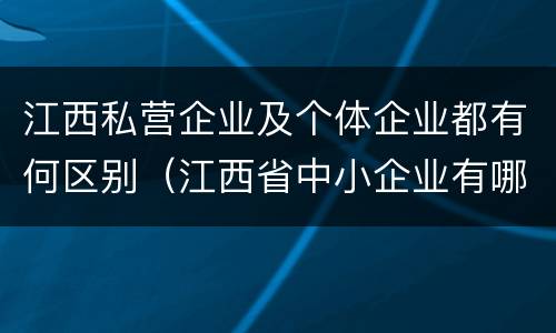 江西私营企业及个体企业都有何区别（江西省中小企业有哪些）