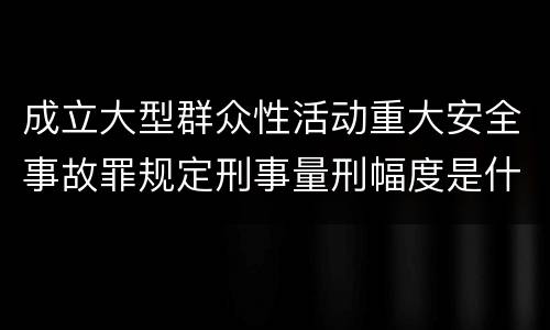 成立大型群众性活动重大安全事故罪规定刑事量刑幅度是什么