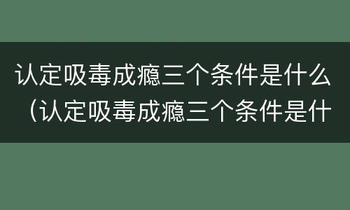 认定吸毒成瘾三个条件是什么（认定吸毒成瘾三个条件是什么标准）