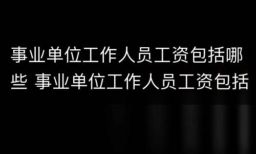 事业单位工作人员工资包括哪些 事业单位工作人员工资包括哪些项目