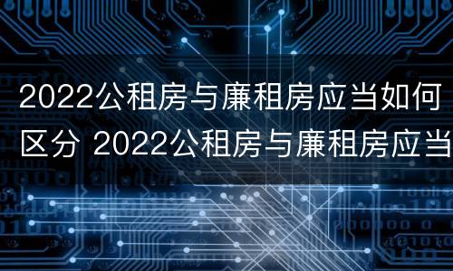 2022公租房与廉租房应当如何区分 2022公租房与廉租房应当如何区分呢