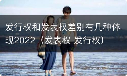 发行权和发表权差别有几种体现2022（发表权 发行权）