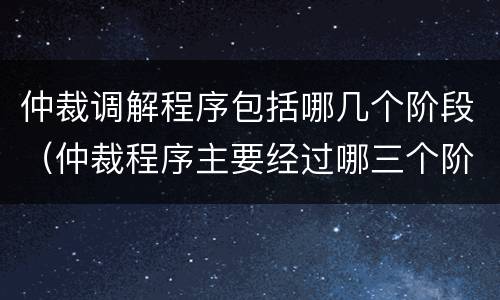 仲裁调解程序包括哪几个阶段（仲裁程序主要经过哪三个阶段）