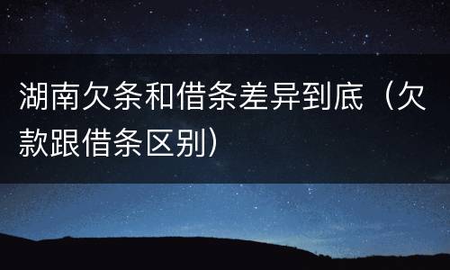 湖南欠条和借条差异到底（欠款跟借条区别）