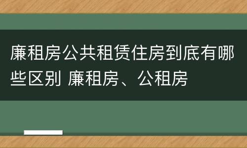 廉租房公共租赁住房到底有哪些区别 廉租房、公租房