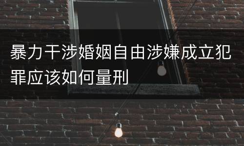 暴力干涉婚姻自由涉嫌成立犯罪应该如何量刑
