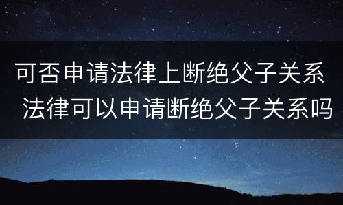 可否申请法律上断绝父子关系 法律可以申请断绝父子关系吗