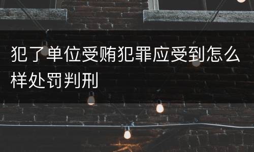 犯了单位受贿犯罪应受到怎么样处罚判刑