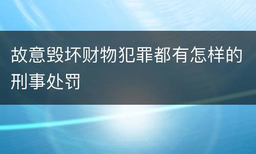 故意毁坏财物犯罪都有怎样的刑事处罚