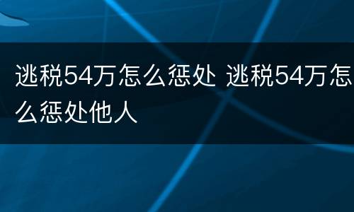 逃税54万怎么惩处 逃税54万怎么惩处他人