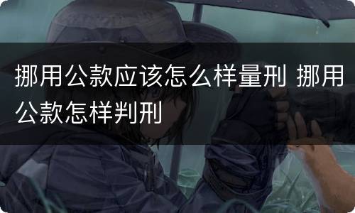 挪用公款应该怎么样量刑 挪用公款怎样判刑