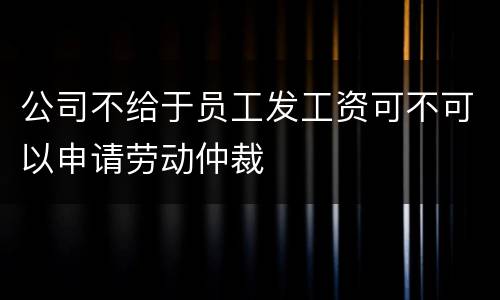 公司不给于员工发工资可不可以申请劳动仲裁