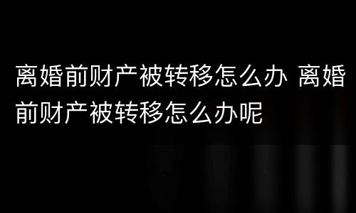 离婚前财产被转移怎么办 离婚前财产被转移怎么办呢