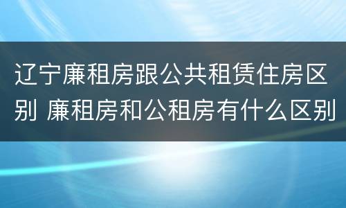 辽宁廉租房跟公共租赁住房区别 廉租房和公租房有什么区别