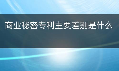 商业秘密专利主要差别是什么