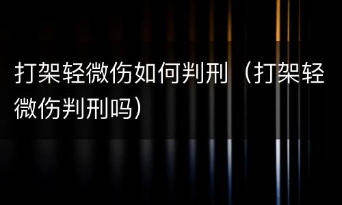 打架轻微伤如何判刑（打架轻微伤判刑吗）