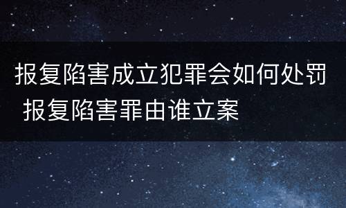 报复陷害成立犯罪会如何处罚 报复陷害罪由谁立案