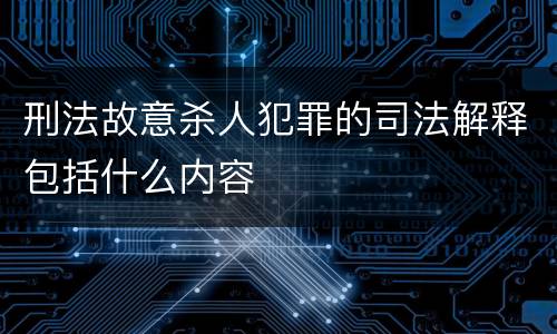 刑法故意杀人犯罪的司法解释包括什么内容