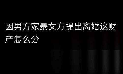 因男方家暴女方提出离婚这财产怎么分