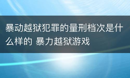 暴动越狱犯罪的量刑档次是什么样的 暴力越狱游戏