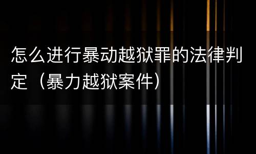 怎么进行暴动越狱罪的法律判定（暴力越狱案件）