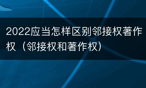 2022应当怎样区别邻接权著作权（邻接权和著作权）