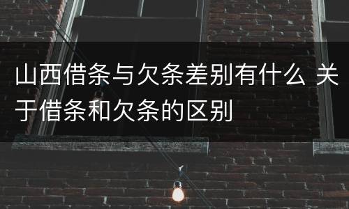 山西借条与欠条差别有什么 关于借条和欠条的区别