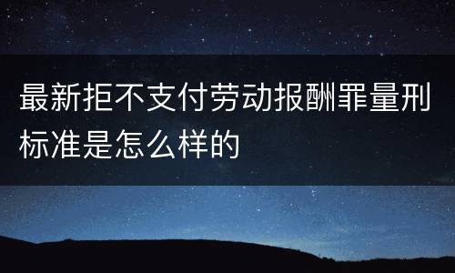 最新拒不支付劳动报酬罪量刑标准是怎么样的