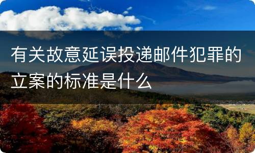 有关故意延误投递邮件犯罪的立案的标准是什么